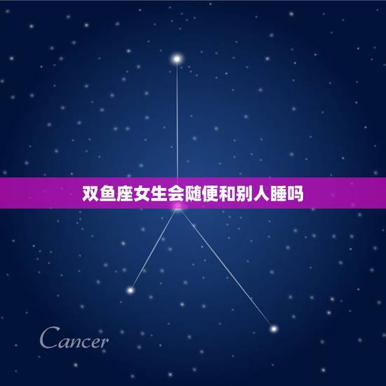 双鱼座女生会随便和别人睡吗，双鱼座女生性需求大么？