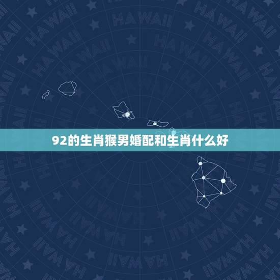 92的生肖猴男婚配和生肖什么好，92年男属猴与什么属相合适