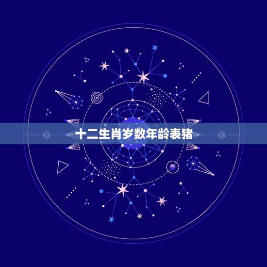 十二生肖岁数年龄表猪，十二生肖岁数年龄表