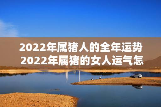 2022年属猪人的全年运势 2022年属猪的女人运气怎么样