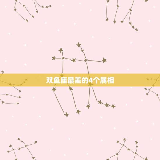 双鱼座最差的4个属相,双鱼座是最差的星座吗 双鱼座最差的4个属相,双鱼座是最差的星座吗