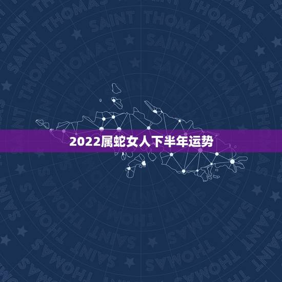 2022属蛇女人下半年运势，蛇人2023年运势完整版
