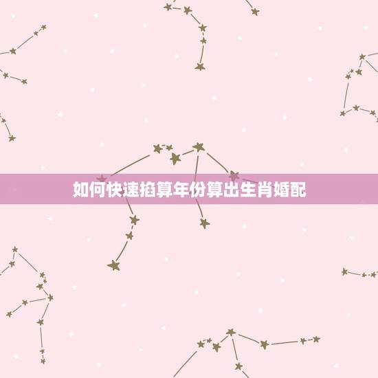 如何快速掐算年份算出生肖婚配,怎么通过生肖算年龄? 如何快速掐算年份算出生肖婚配,怎么通过生肖算年龄?