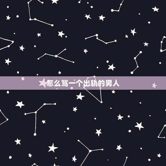 怎么骂一个出轨的男人,有没有什么骂出轨的男人的话 越多越好 脏字可以有 怎么骂一个出轨的男人,有没有什么骂出轨的男人的话 越多越好 脏字可以有