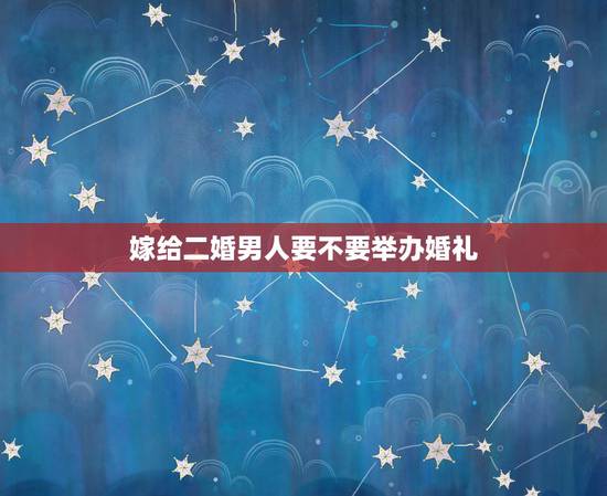 嫁给二婚男人要不要举办婚礼,我是初婚老公是二婚,在我家大办了婚礼。公婆 嫁给二婚男人要不要举办婚礼,我是初婚老公是二婚,在我家大办了婚礼。公婆