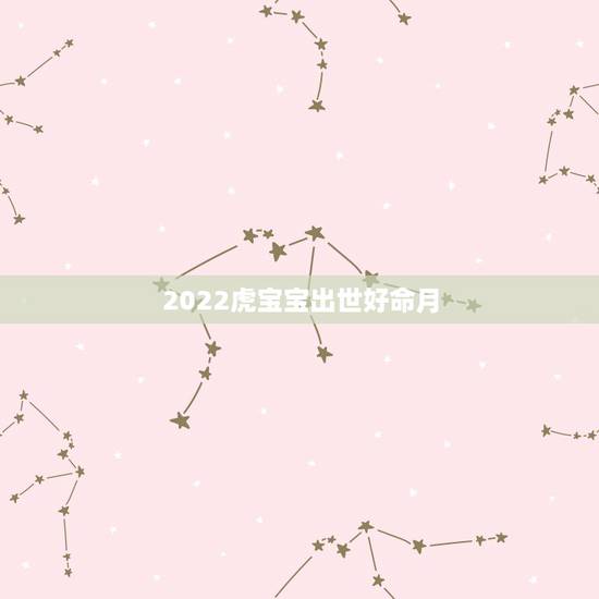 2022虎宝宝出世好命月，2022年几月出生的宝宝最好命