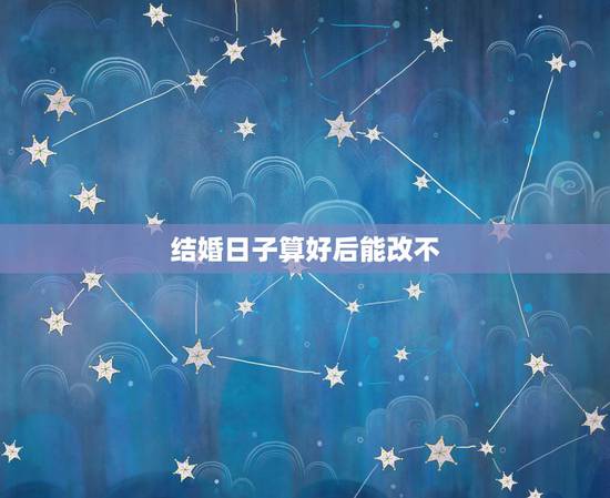 结婚日子算好后能改不，结婚日子算好了就不能改了是吗