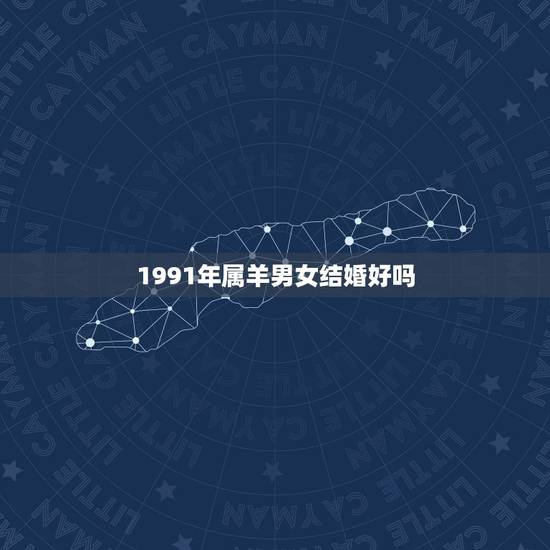 1991年属羊男女结婚好吗,男女属相婚配表大全 1991年属羊男女结婚好吗,男女属相婚配表大全