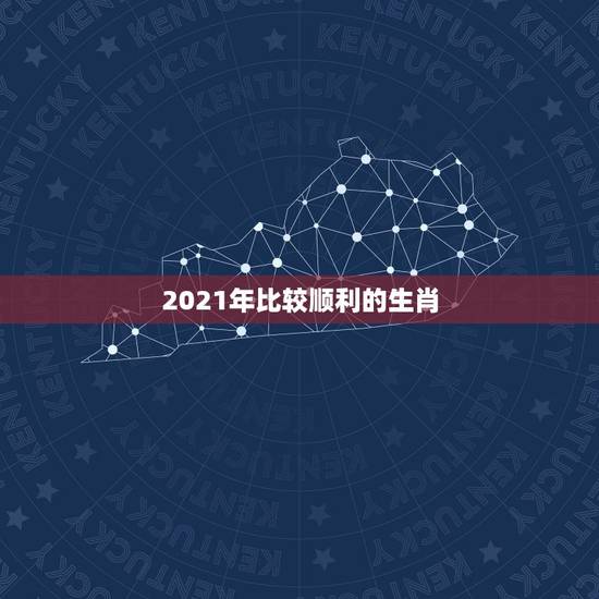 2021年比较顺利的生肖，2021年财运最旺的生肖是哪个？