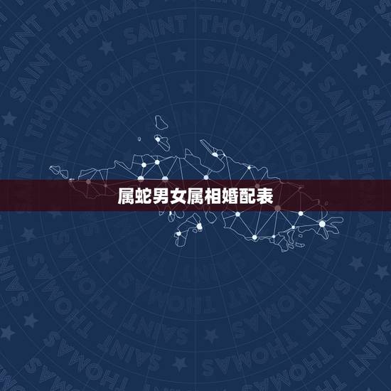 属蛇男女属相婚配表,属蛇的属相婚配表 属蛇男女属相婚配表,属蛇的属相婚配表