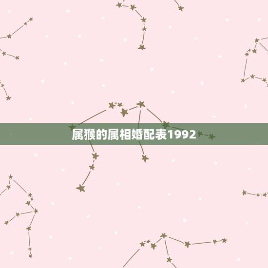 属猴的属相婚配表1992,1992年属猴的和什么生肖是主配?和那些是次 属猴的属相婚配表1992,1992年属猴的和什么生肖是主配?和那些是次