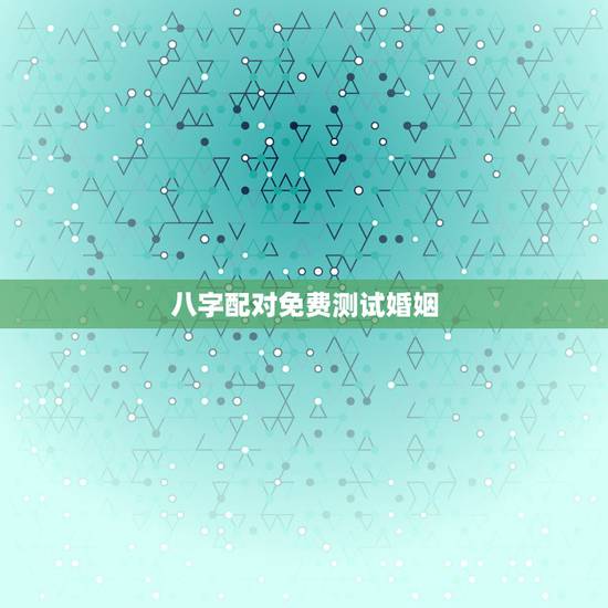 八字配对免费测试婚姻，八字合婚免费测试五年婚姻状况