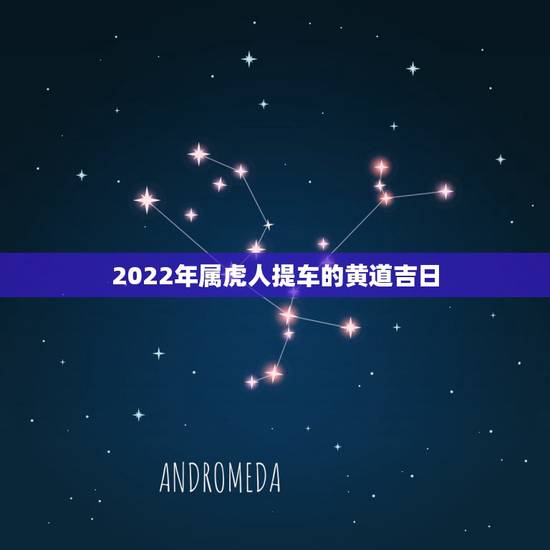 2022年属虎人提车的黄道吉日，2022 提车黄道吉日查询
