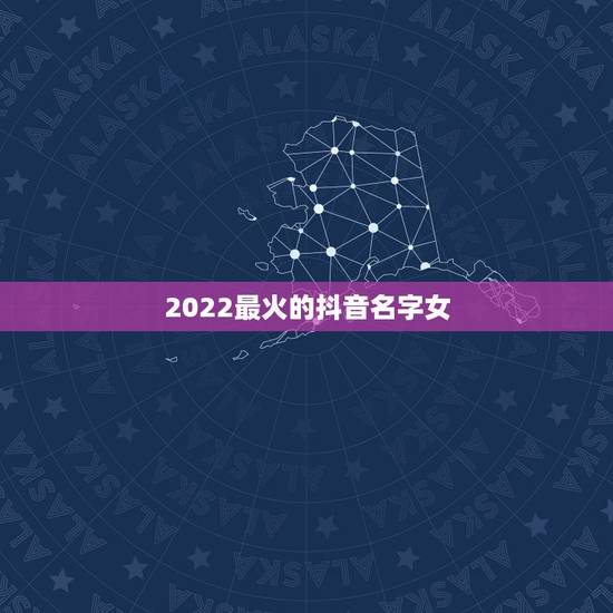 2022最火的抖音名字女，抖音最火的名字女生2023