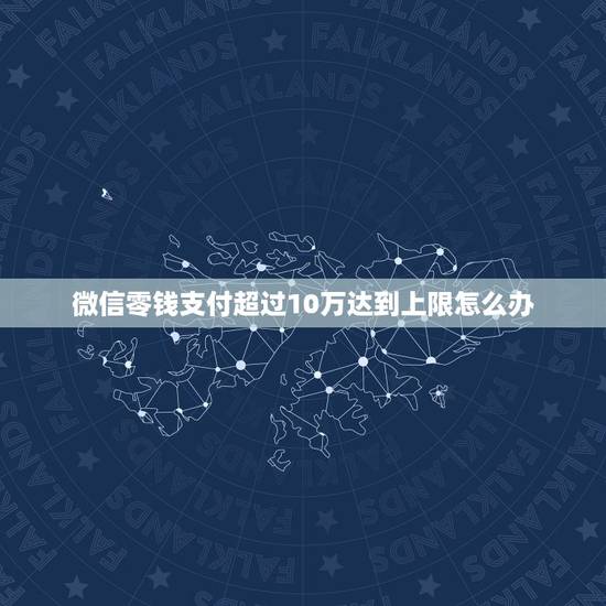 微信零钱支付超过10万达到上限怎么办，微信超出10万元限额，怎么样可以