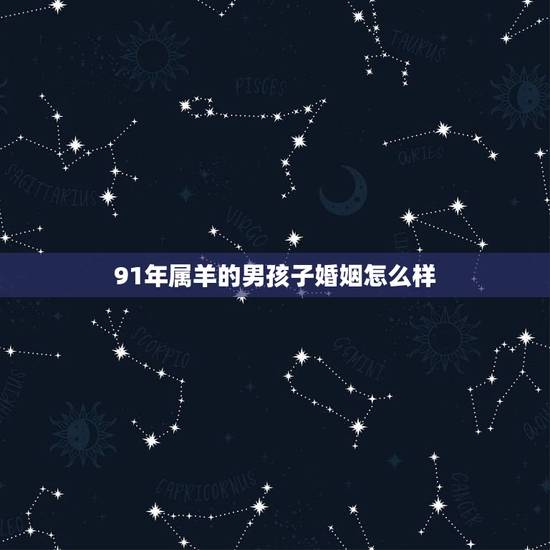 91年属羊的男孩子婚姻怎么样,1991年属羊男今年姻缘和运势? 91年属羊的男孩子婚姻怎么样,1991年属羊男今年姻缘和运势?