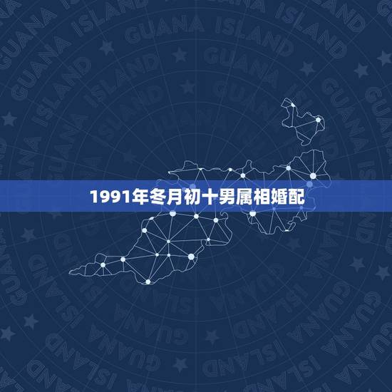 1991年冬月初十男属相婚配,1990冬月初十和什么属相最配对 1991年冬月初十男属相婚配,1990冬月初十和什么属相最配对