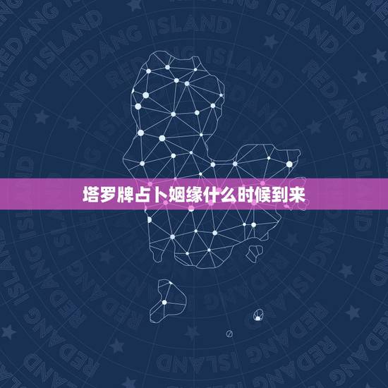 塔罗牌占卜姻缘什么时候到来，塔罗牌免费测试占卜爱情什么时候遇见爱情