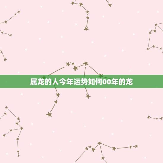 属龙的人今年运势如何00年的龙(2023年运势大介绍) 属龙的人今年运势如何00年的龙(2023年运势大介绍)