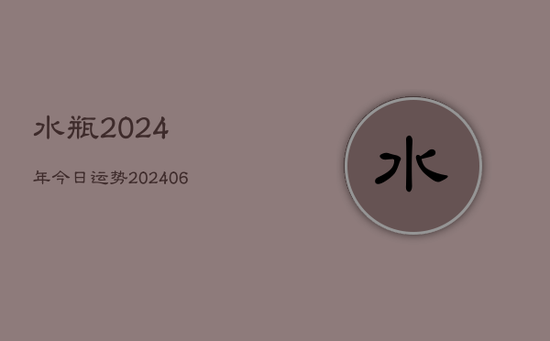 水瓶2024年今日运势(20240605) 水瓶2024年今日运势(20240605)