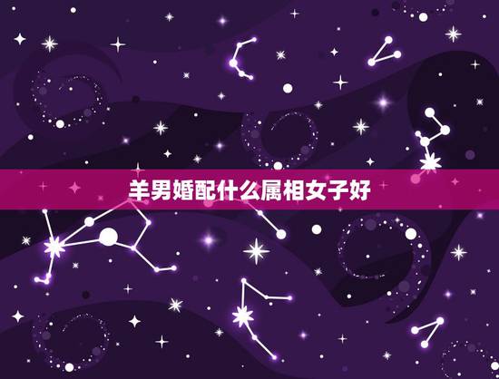 羊男婚配什么属相女子好,属羊的男人和什么属相最般配 羊男婚配什么属相女子好,属羊的男人和什么属相最般配