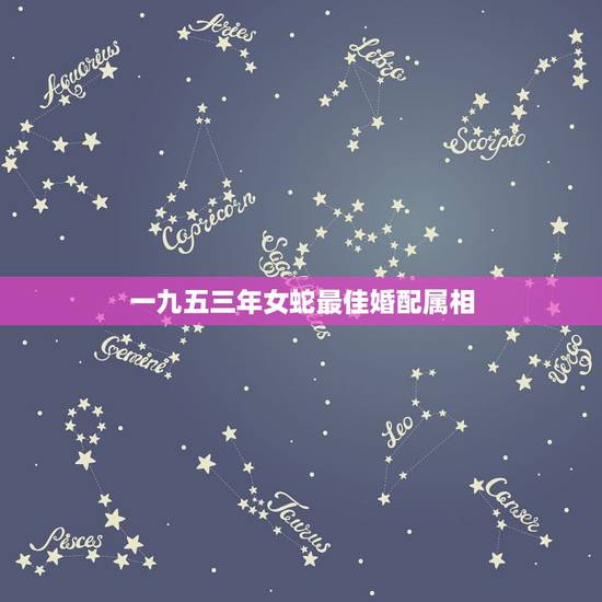 一九五三年女蛇最佳婚配属相,女蛇和什么属相最配 详细�0�3 一九五三年女蛇最佳婚配属相,女蛇和什么属相最配 详细�0�3