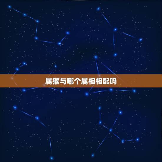 属猴与哪个属相相配吗，属猴的和什么属相最配 和什么属相不相配