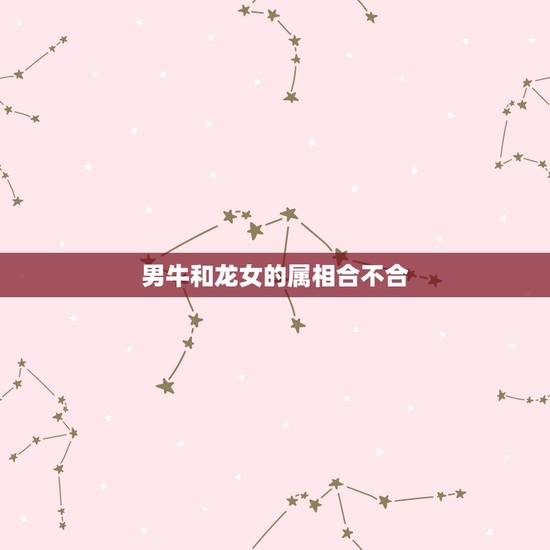 男牛和龙女的属相合不合,男牛跟女龙相合不合 男牛和龙女的属相合不合,男牛跟女龙相合不合