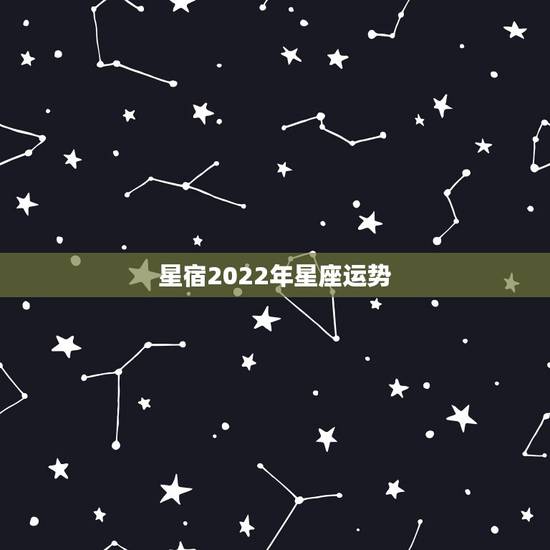 星宿2022年星座运势,星座运势2021年运程 星宿2022年星座运势,星座运势2021年运程