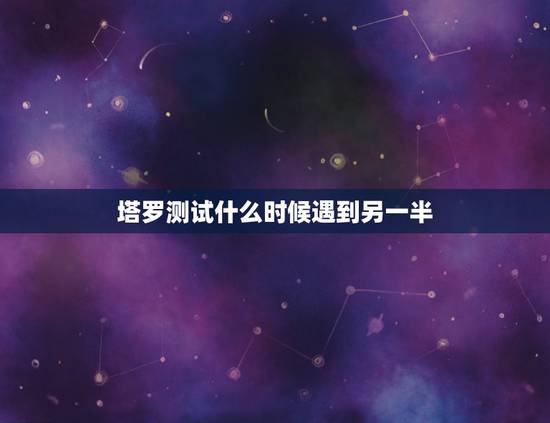 塔罗测试什么时候遇到另一半，塔罗占卜 你和另一半会在什么场合相遇
