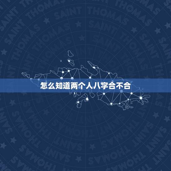 怎么知道两个人八字合不合,算两个人 生辰八字合不合 怎么知道两个人八字合不合,算两个人 生辰八字合不合
