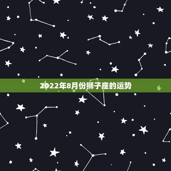 2022年8月份狮子座的运势,狮子座2022年全年运势 2022年8月份狮子座的运势,狮子座2022年全年运势