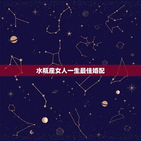 水瓶座女人一生最佳婚配,水瓶座的最佳配偶是什么? 水瓶座女人一生最佳婚配,水瓶座的最佳配偶是什么?