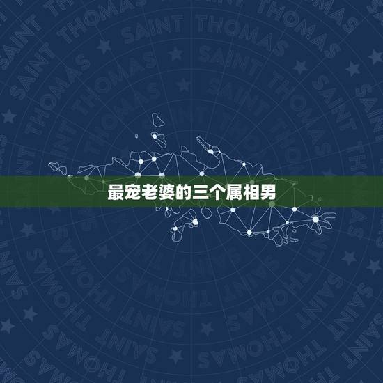 最宠老婆的三个属相男,对老婆最没脾气,十分宠爱老婆的生肖都有哪些? 最宠老婆的三个属相男,对老婆最没脾气,十分宠爱老婆的生肖都有哪些?