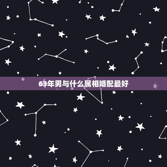 63年男与什么属相婚配最好，属龙的和什么属相最配 属龙人的婚配表