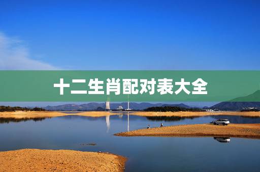 十二生肖配对表大全，十二生肖配对查询