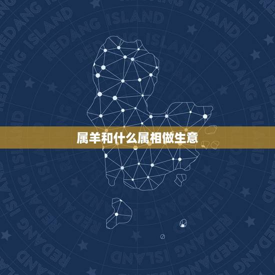 属羊和什么属相做生意,91属羊和什么属相最合财生意 属羊和什么属相做生意,91属羊和什么属相最合财生意