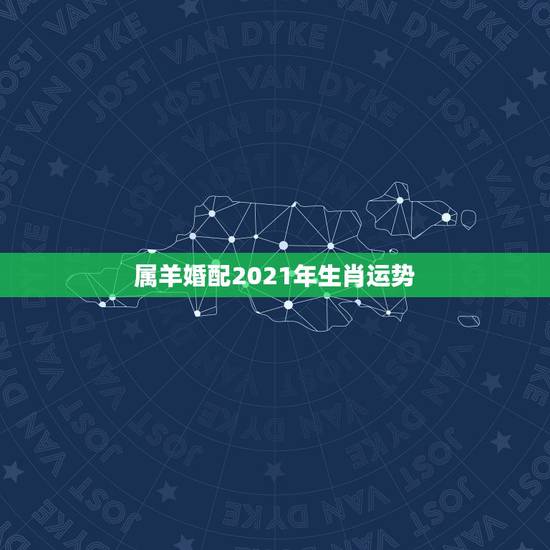 属羊婚配2021年生肖运势,2021属羊全年运势 属羊婚配2021年生肖运势,2021属羊全年运势