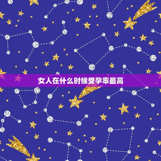 女人在什么时候受孕率最高，女人的排卵期是什么意思？什么时候受孕机率最好