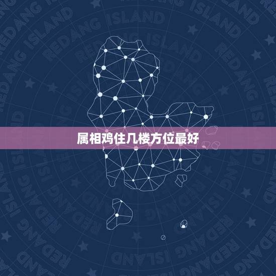 属相鸡住几楼方位最好，属鸡住几层，几室最好