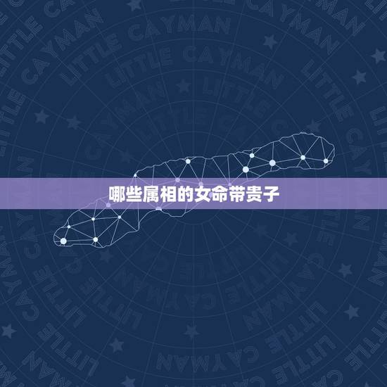 哪些属相的女命带贵子，什么日柱女命必生贵子