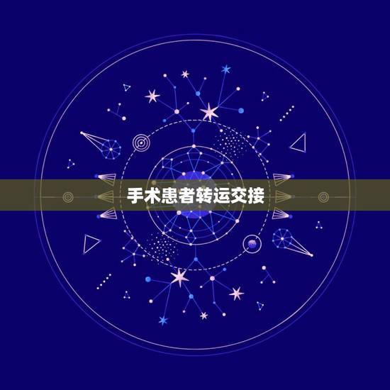 手术患者转运交接,转运患者后需要进行交接的内容有哪些 手术患者转运交接,转运患者后需要进行交接的内容有哪些