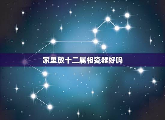 家里放十二属相瓷器好吗，瓷器十二生肖