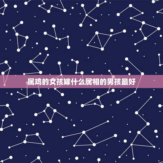 属鸡的女孩嫁什么属相的男孩最好，女属鸡找什么属相男最般配