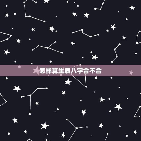 怎样算生辰八字合不合,免费测两人八字合不合 怎样算生辰八字合不合,免费测两人八字合不合