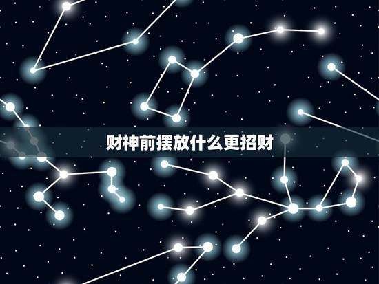 财神前摆放什么更招财,文财神摆哪个位置’什么日子、时辰摆放招财? 财神前摆放什么更招财,文财神摆哪个位置’什么日子、时辰摆放招财?
