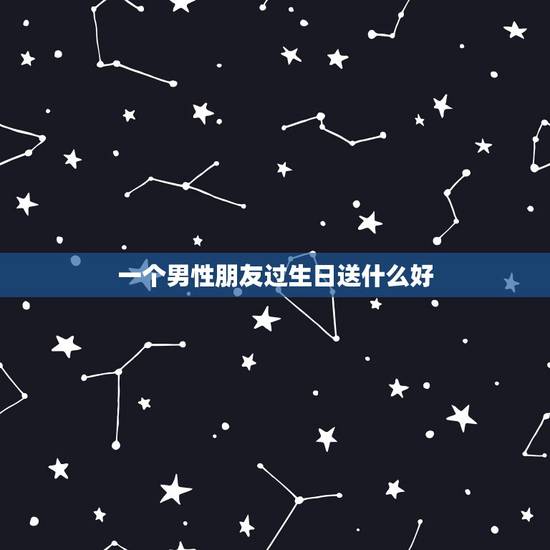 一个男性朋友过生日送什么好，我有一个关系很好的男性朋友，他过生日送什么