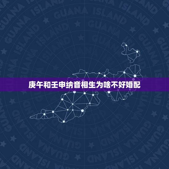 庚午和壬申纳音相生为啥不好婚配,大师,你好,我是女命,八字:庚午丙戌甲 庚午和壬申纳音相生为啥不好婚配,大师,你好,我是女命,八字:庚午丙戌甲