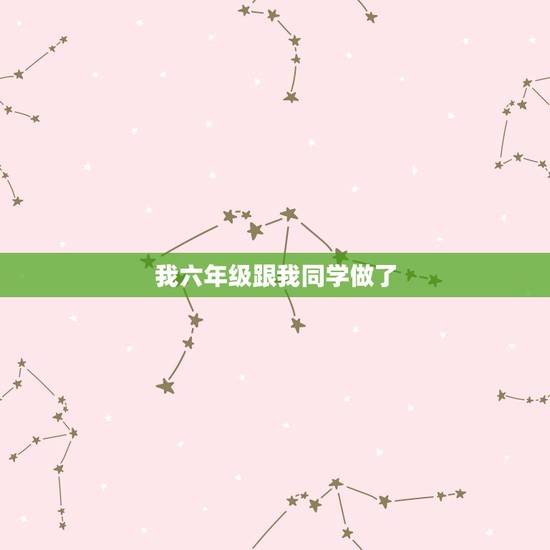 我六年级跟我同学做了,我是六年级学生,不小心和女生做了那样的事情怎么办 我六年级跟我同学做了,我是六年级学生,不小心和女生做了那样的事情怎么办