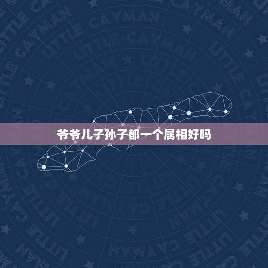 爷爷儿子孙子都一个属相好吗,当爸爸好还是当儿子好 当孙子好还是当爷爷好 爷爷儿子孙子都一个属相好吗,当爸爸好还是当儿子好 当孙子好还是当爷爷好